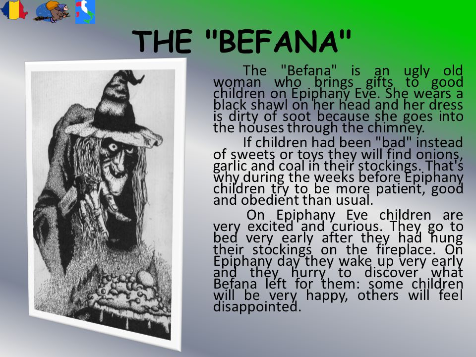 THE BEFANA The Befana is an ugly old woman who brings gifts to good children on Epiphany Eve.