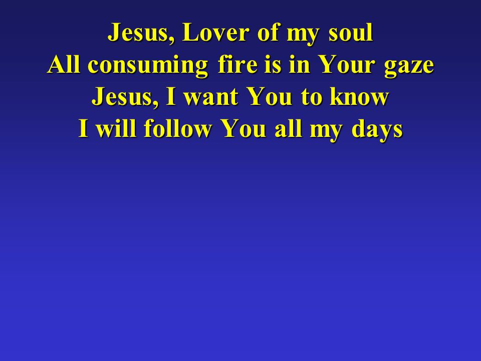 Jesus, Lover of my soul All consuming fire is in Your gaze Jesus, I want You to know I will follow You all my days