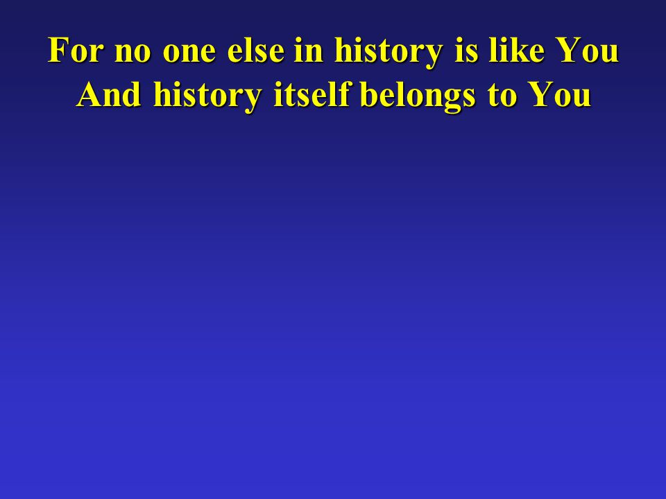 For no one else in history is like You And history itself belongs to You