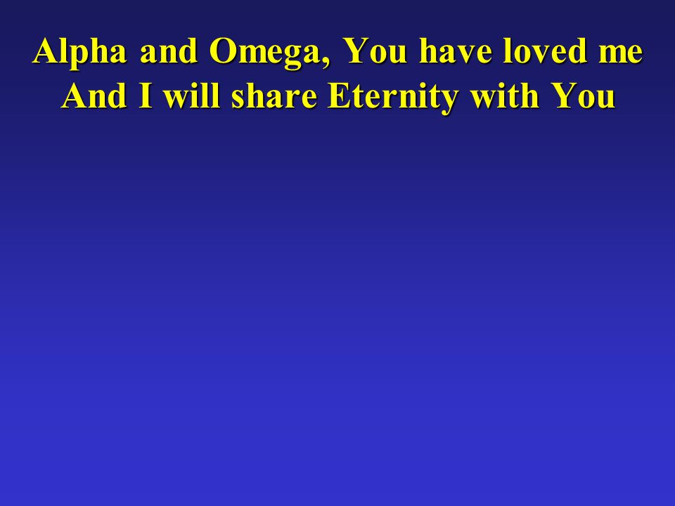 Alpha and Omega, You have loved me And I will share Eternity with You