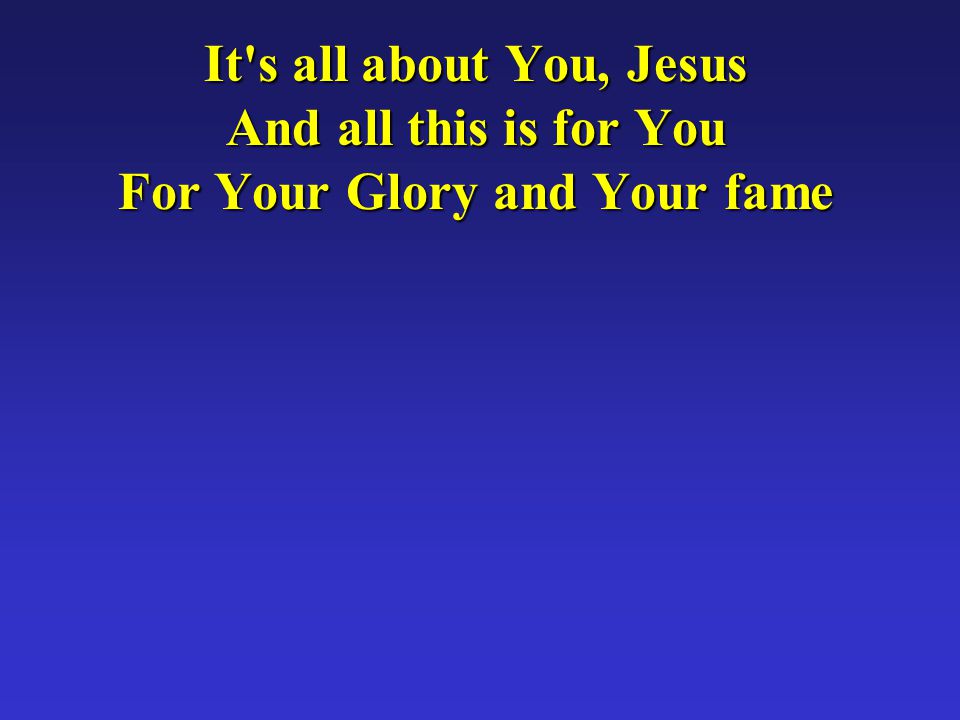 It s all about You, Jesus And all this is for You For Your Glory and Your fame