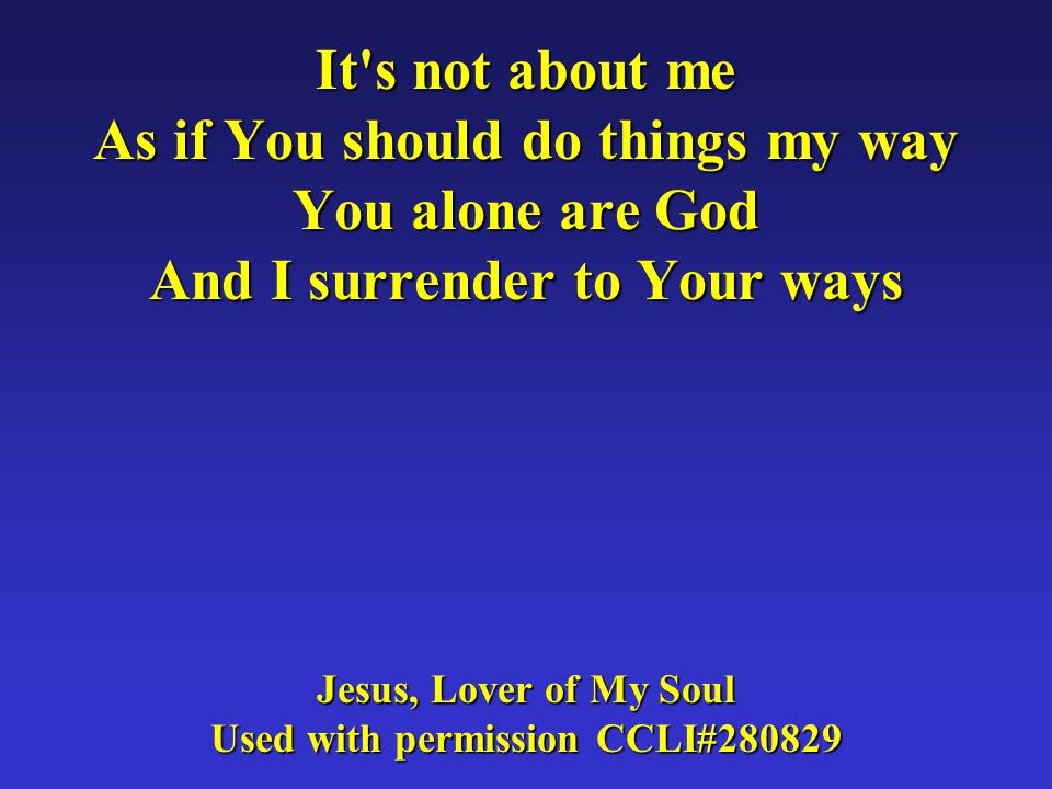 It s not about me As if You should do things my way You alone are God And I surrender to Your ways Jesus, Lover of My Soul Used with permission CCLI#280829