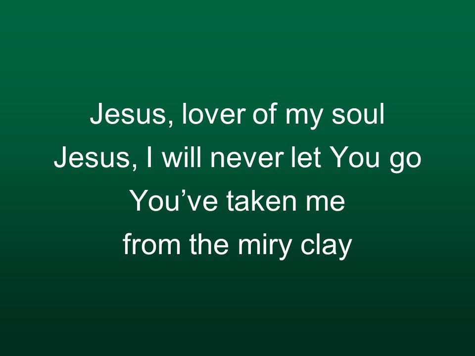Jesus, lover of my soul Jesus, I will never let You go You’ve taken me from the miry clay