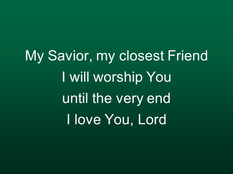 My Savior, my closest Friend I will worship You until the very end I love You, Lord