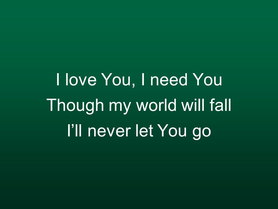 I love You, I need You Though my world will fall I’ll never let You go