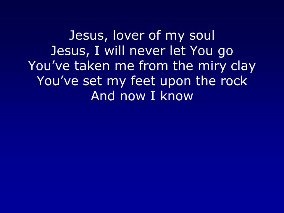 Jesus, lover of my soul Jesus, I will never let You go You’ve taken me from the miry clay You’ve set my feet upon the rock And now I know