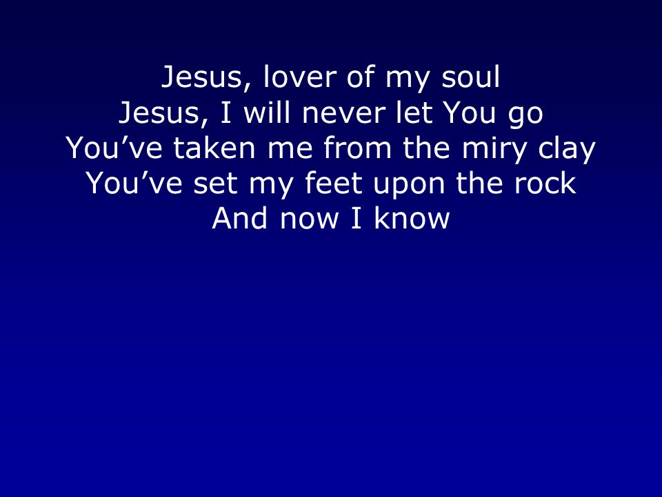 Jesus, lover of my soul Jesus, I will never let You go You’ve taken me from the miry clay You’ve set my feet upon the rock And now I know