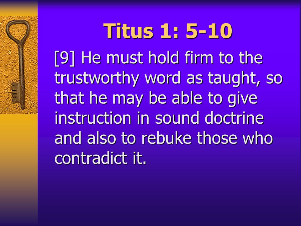 Titus 1: 5-10 [9] He must hold firm to the trustworthy word as taught, so that he may be able to give instruction in sound doctrine and also to rebuke those who contradict it.