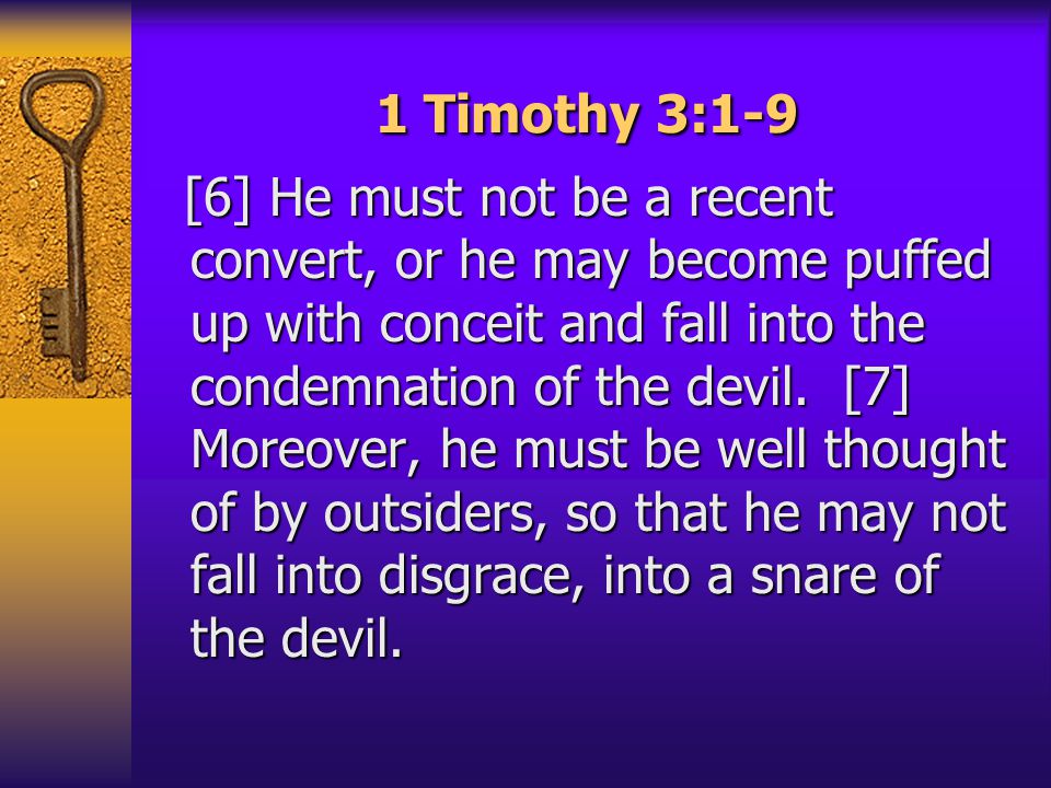 1 Timothy 3:1-9 [6] He must not be a recent convert, or he may become puffed up with conceit and fall into the condemnation of the devil.
