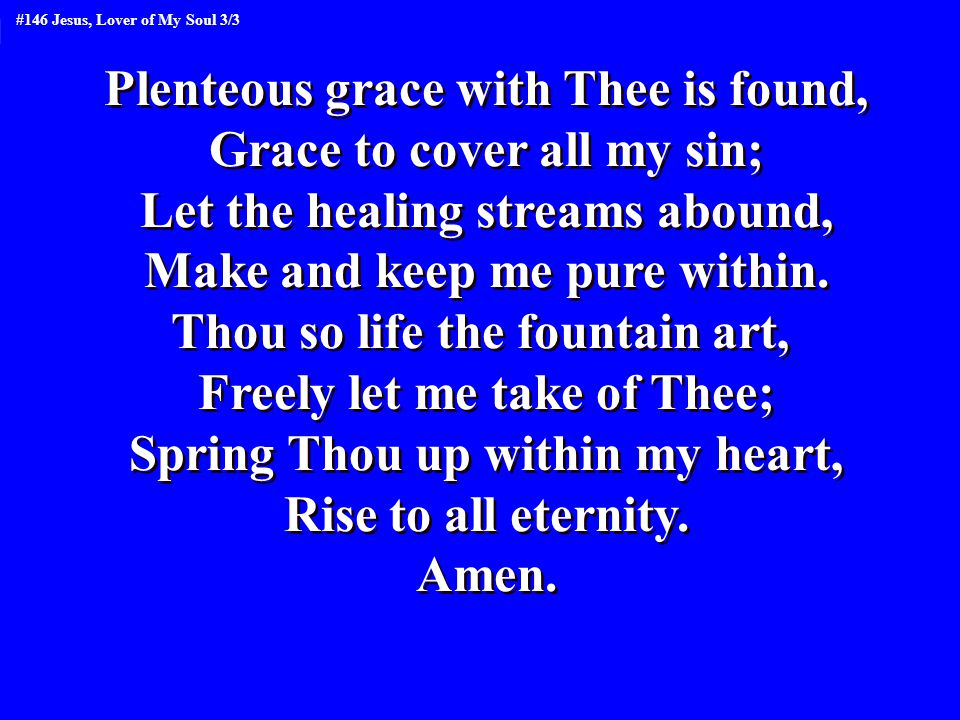 Plenteous grace with Thee is found, Grace to cover all my sin; Let the healing streams abound, Make and keep me pure within.