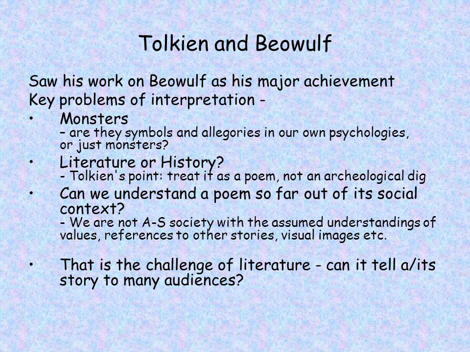 Tolkien and Beowulf Saw his work on Beowulf as his major achievement Key problems of interpretation - Monsters – are they symbols and allegories in our own psychologies, or just monsters.