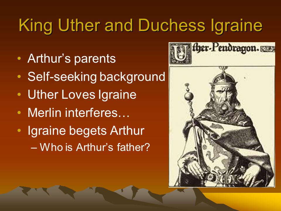 King Uther and Duchess Igraine Arthur’s parents Self-seeking background Uther Loves Igraine Merlin interferes… Igraine begets Arthur –Who is Arthur’s father