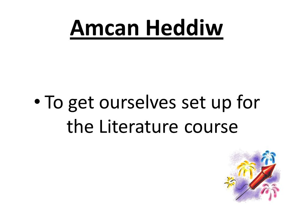 Amcan Heddiw To get ourselves set up for the Literature course