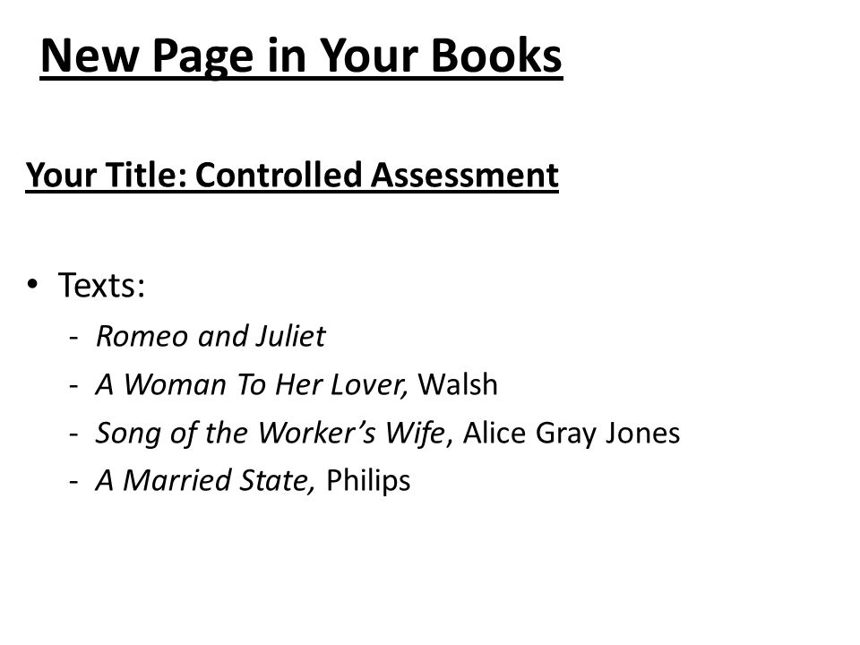 New Page in Your Books Your Title: Controlled Assessment Texts: -Romeo and Juliet -A Woman To Her Lover, Walsh -Song of the Worker’s Wife, Alice Gray Jones -A Married State, Philips