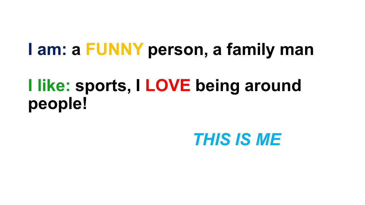 I am: a FUNNY person, a family man I like: sports, I LOVE being around people! THIS IS ME