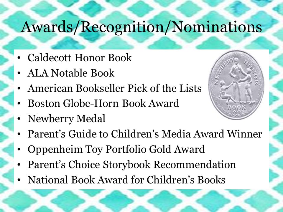 Awards/Recognition/Nominations Caldecott Honor Book ALA Notable Book American Bookseller Pick of the Lists Boston Globe-Horn Book Award Newberry Medal Parent’s Guide to Children’s Media Award Winner Oppenheim Toy Portfolio Gold Award Parent’s Choice Storybook Recommendation National Book Award for Children’s Books