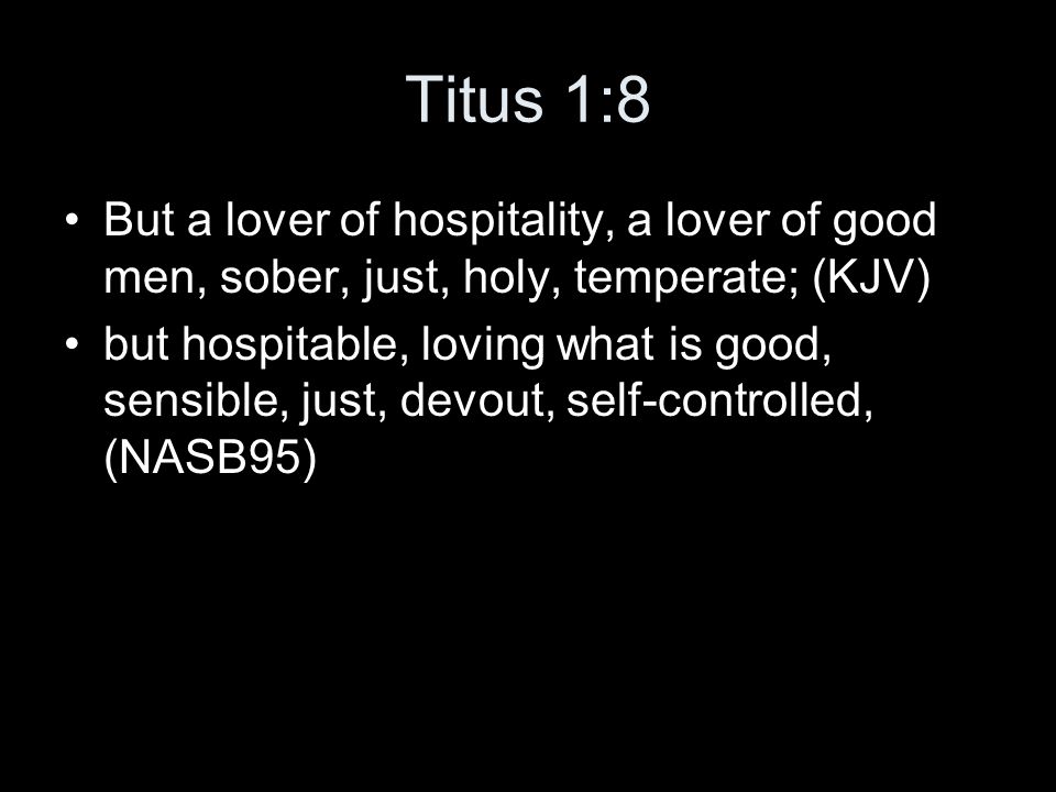 Titus 1:8 But a lover of hospitality, a lover of good men, sober, just, holy, temperate; (KJV) but hospitable, loving what is good, sensible, just, devout, self-controlled, (NASB95)