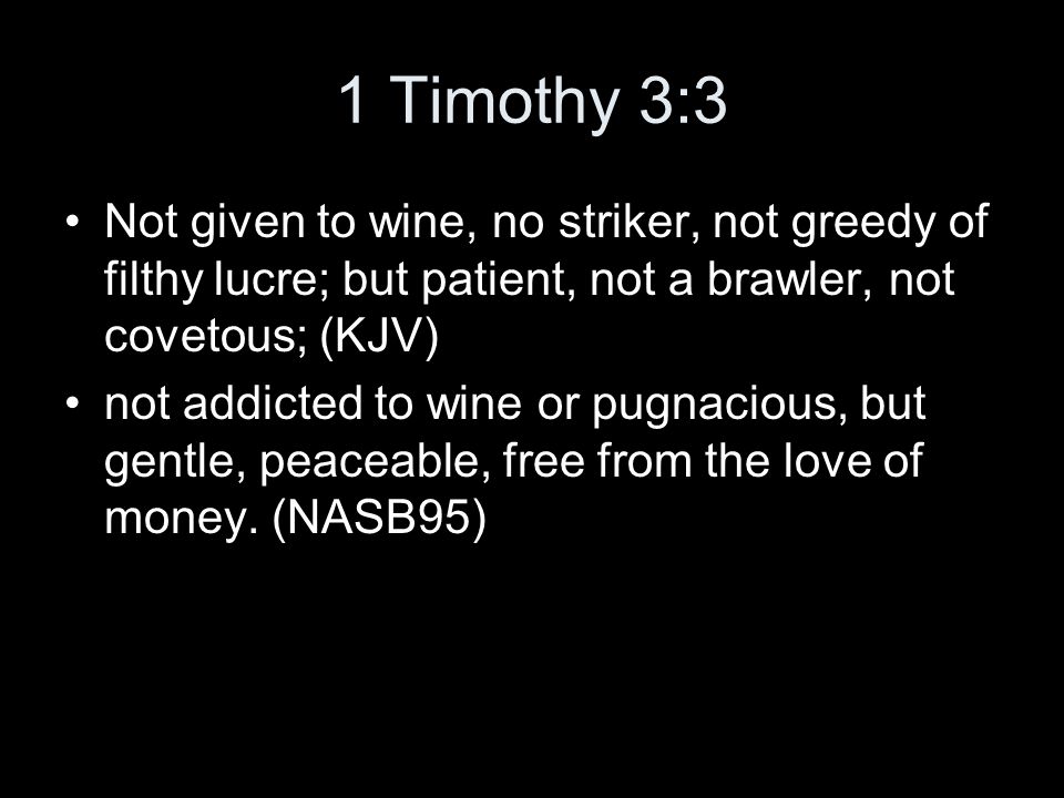 1 Timothy 3:3 Not given to wine, no striker, not greedy of filthy lucre; but patient, not a brawler, not covetous; (KJV) not addicted to wine or pugnacious, but gentle, peaceable, free from the love of money.