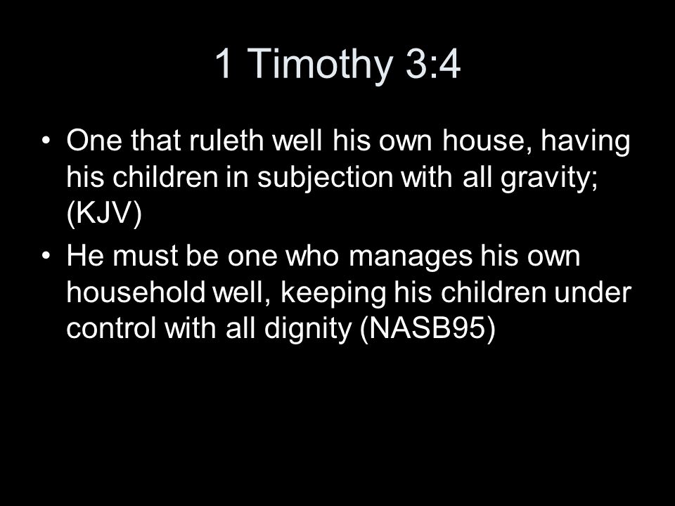 1 Timothy 3:4 One that ruleth well his own house, having his children in subjection with all gravity; (KJV) He must be one who manages his own household well, keeping his children under control with all dignity (NASB95)
