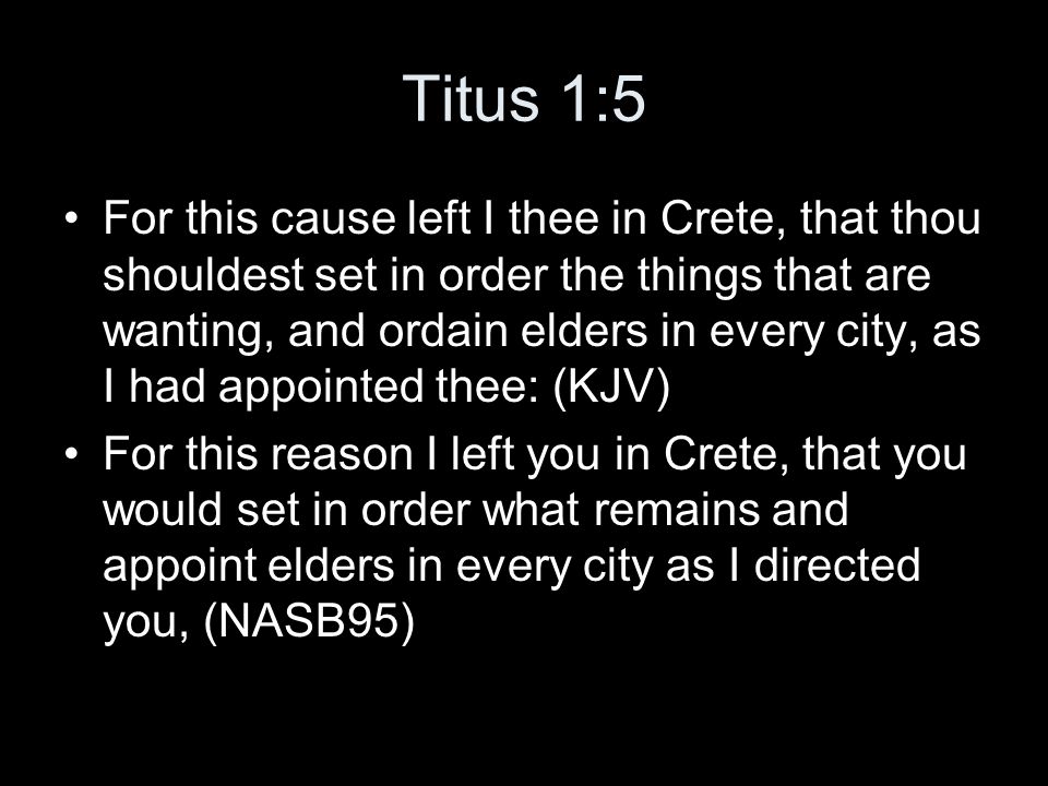 Titus 1:5 For this cause left I thee in Crete, that thou shouldest set in order the things that are wanting, and ordain elders in every city, as I had appointed thee: (KJV) For this reason I left you in Crete, that you would set in order what remains and appoint elders in every city as I directed you, (NASB95)