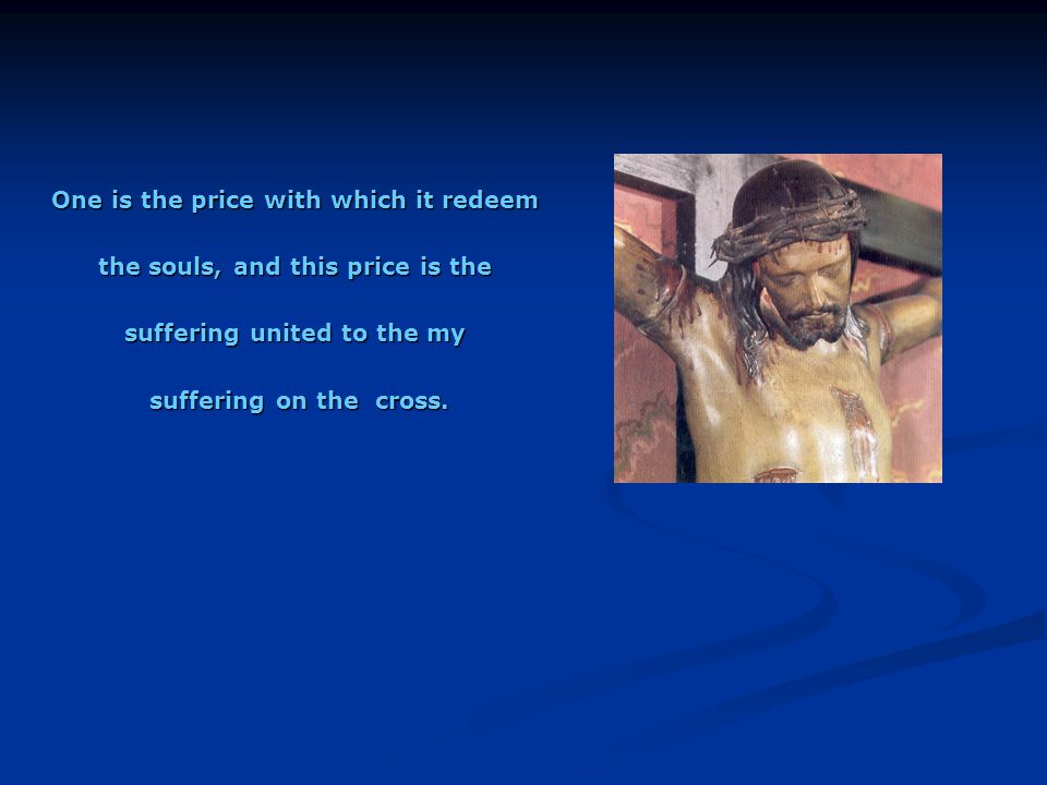 One is the price with which it redeem the souls, and this price is the suffering united to the my suffering on the cross.