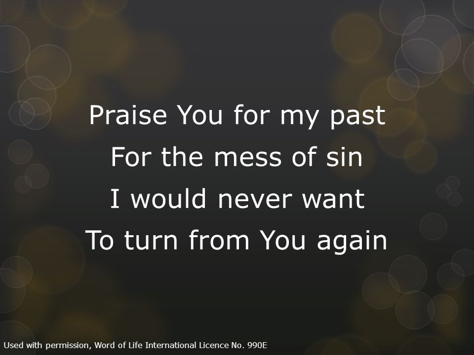 Praise You for my past For the mess of sin I would never want To turn from You again Used with permission, Word of Life International Licence No.