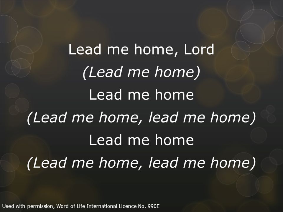 Lead me home, Lord (Lead me home) Lead me home (Lead me home, lead me home) Lead me home (Lead me home, lead me home) Used with permission, Word of Life International Licence No.