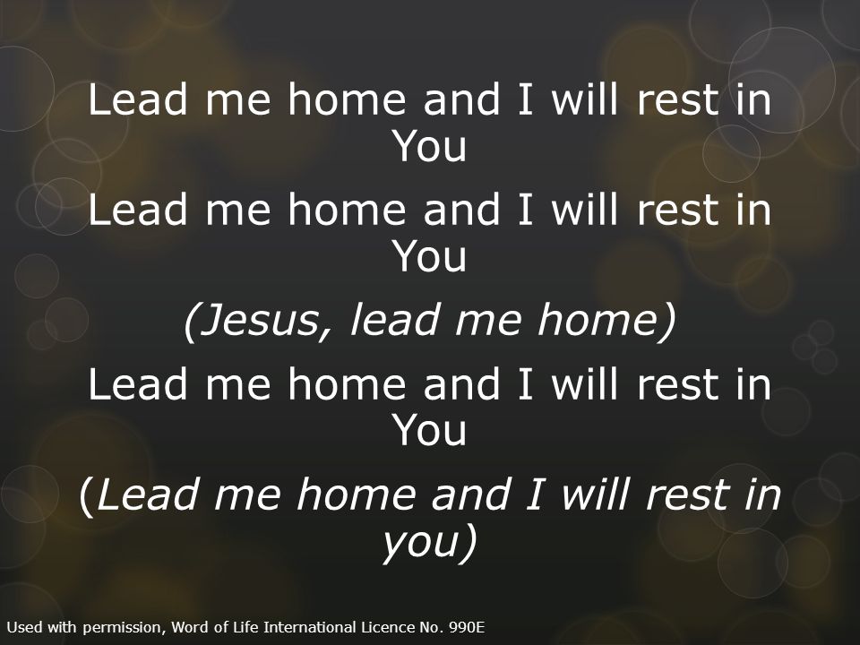 Lead me home and I will rest in You (Jesus, lead me home) Lead me home and I will rest in You (Lead me home and I will rest in you) Used with permission, Word of Life International Licence No.