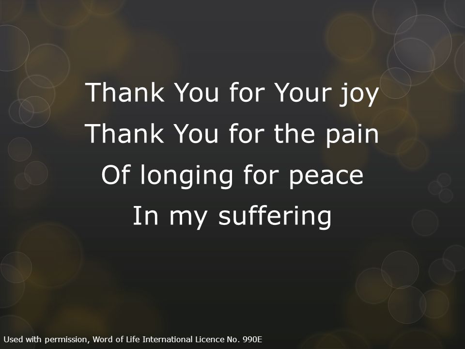 Thank You for Your joy Thank You for the pain Of longing for peace In my suffering Used with permission, Word of Life International Licence No.