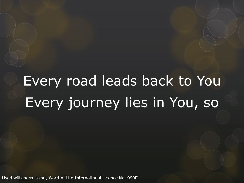 Every road leads back to You Every journey lies in You, so Used with permission, Word of Life International Licence No.