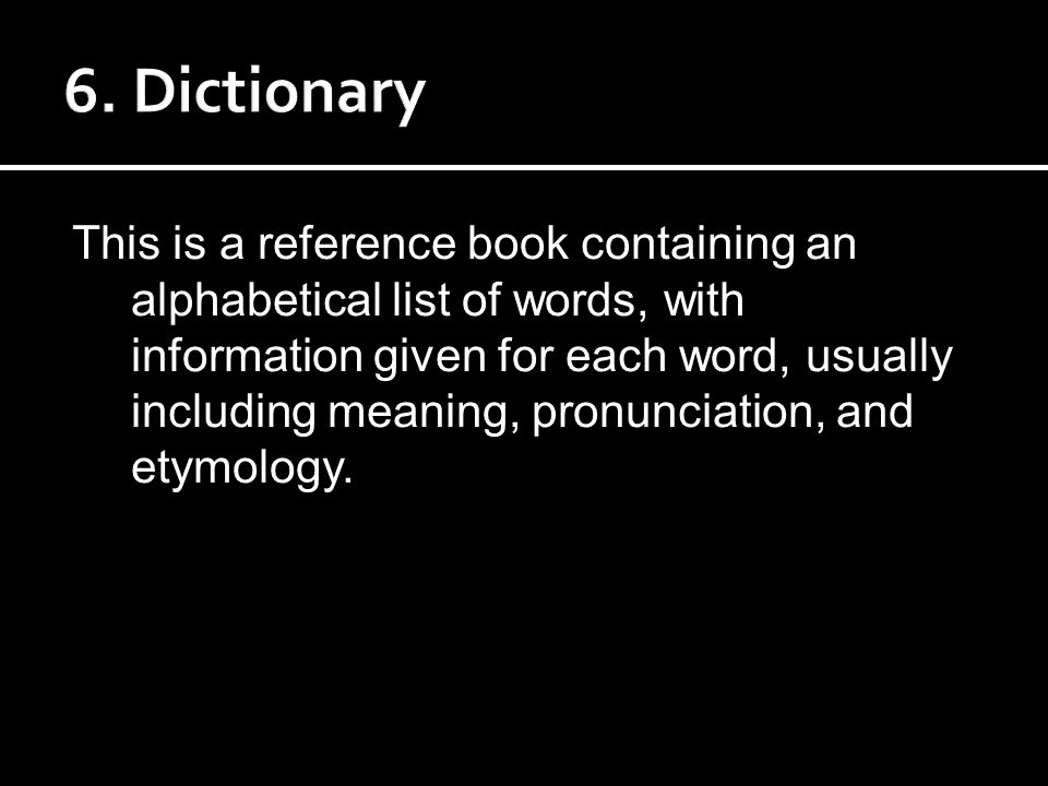 This is a reference book containing an alphabetical list of words, with information given for each word, usually including meaning, pronunciation, and etymology.