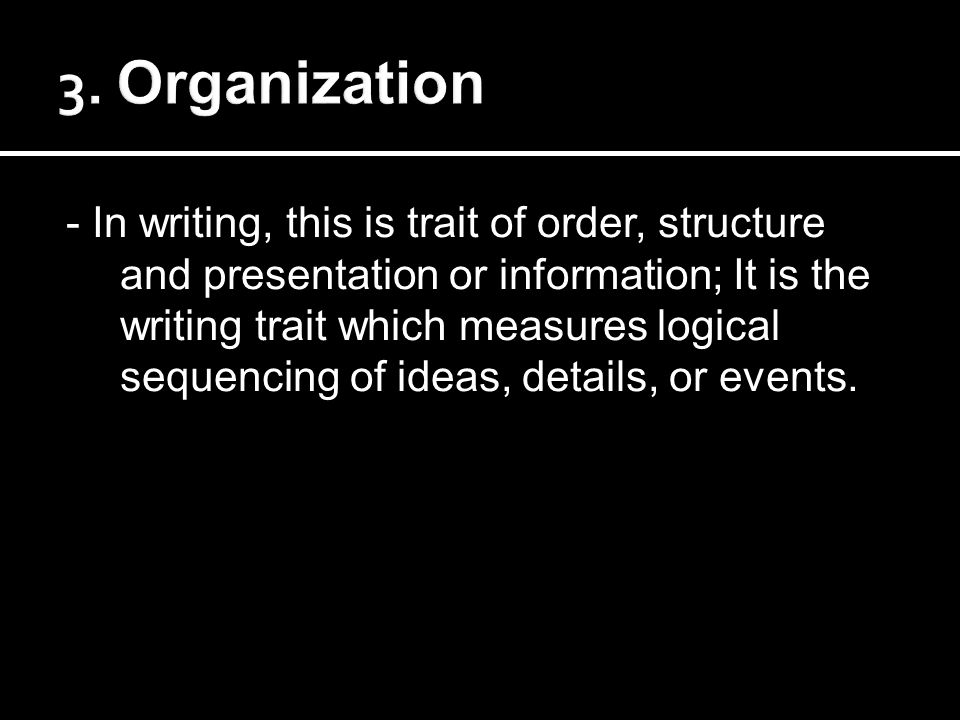 - In writing, this is trait of order, structure and presentation or information; It is the writing trait which measures logical sequencing of ideas, details, or events.