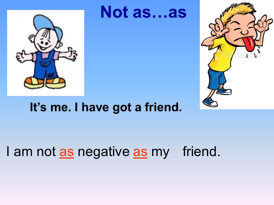 Not as…as It’s me. I have got a friend. friend.I am not as negative as my
