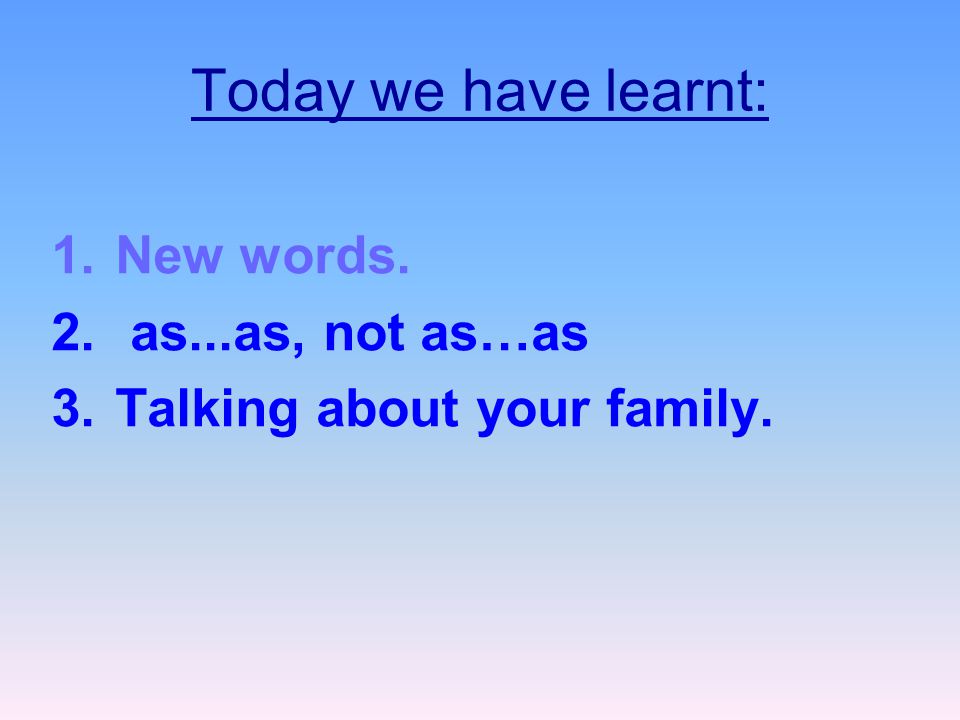 Today we have learnt: 1.New words. 2. as...as, not as…as 3.Talking about your family.