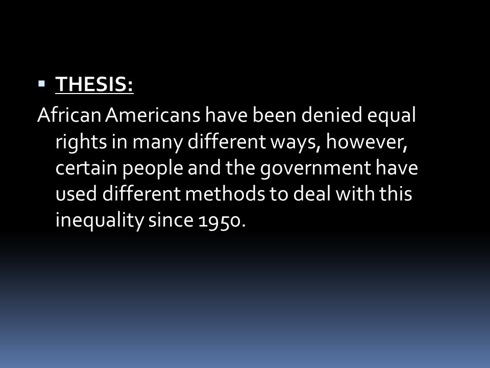  THESIS: African Americans have been denied equal rights in many different ways, however, certain people and the government have used different methods to deal with this inequality since 1950.