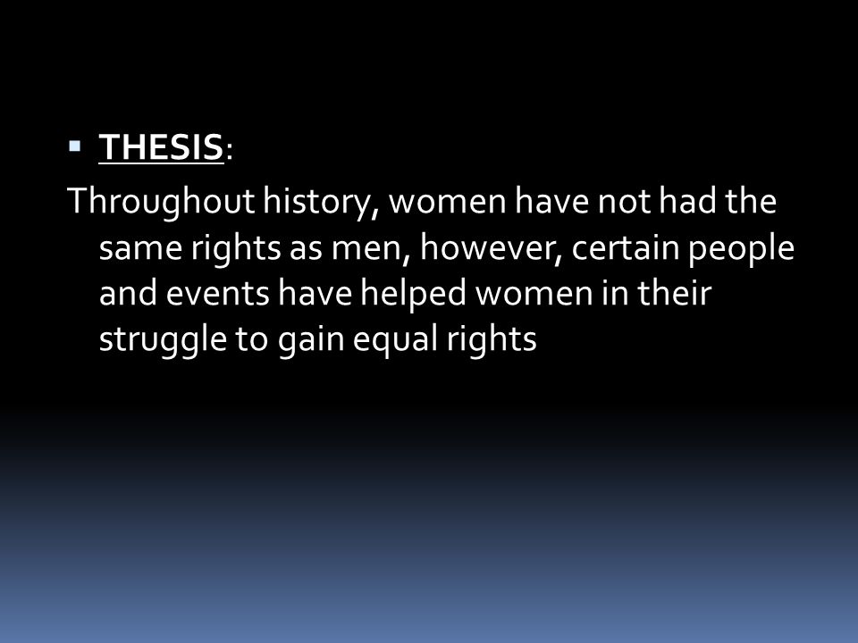  THESIS: Throughout history, women have not had the same rights as men, however, certain people and events have helped women in their struggle to gain equal rights