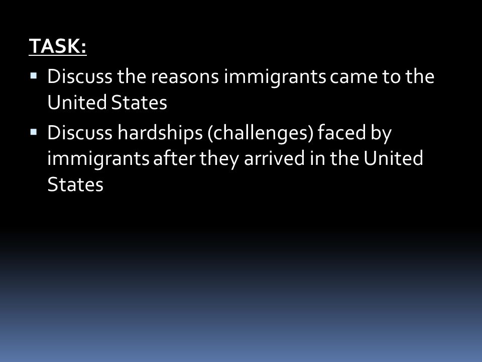 TASK:  Discuss the reasons immigrants came to the United States  Discuss hardships (challenges) faced by immigrants after they arrived in the United States