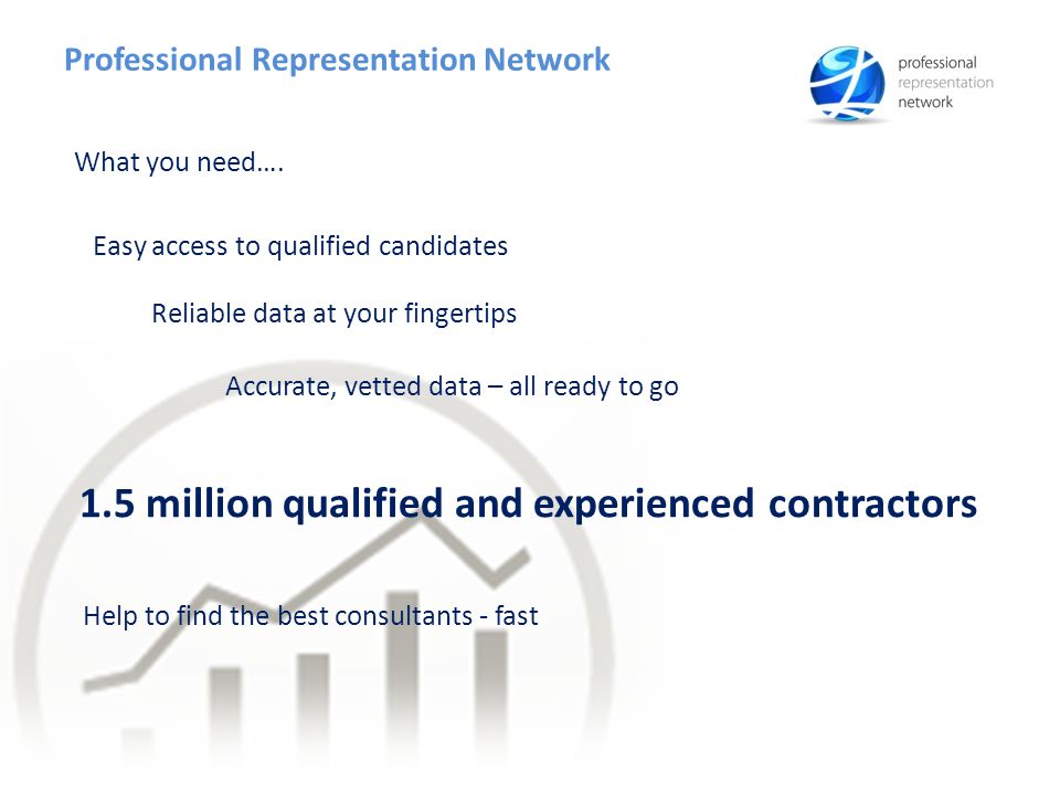 Professional Representation Network Accurate, vetted data – all ready to go 1.5 million qualified and experienced contractors Help to find the best consultants - fast What you need….