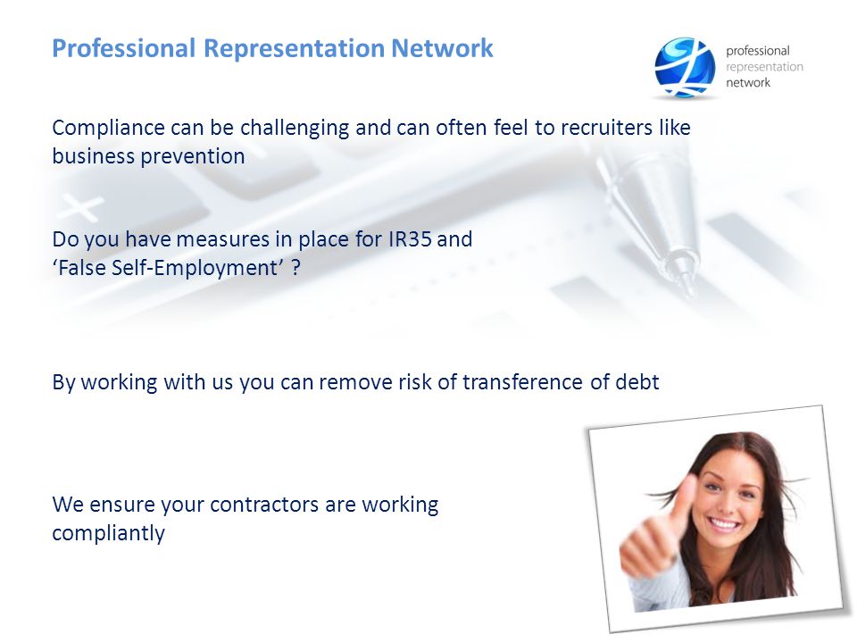 Professional Representation Network Compliance can be challenging and can often feel to recruiters like business prevention We ensure your contractors are working compliantly By working with us you can remove risk of transference of debt Do you have measures in place for IR35 and ‘False Self-Employment’