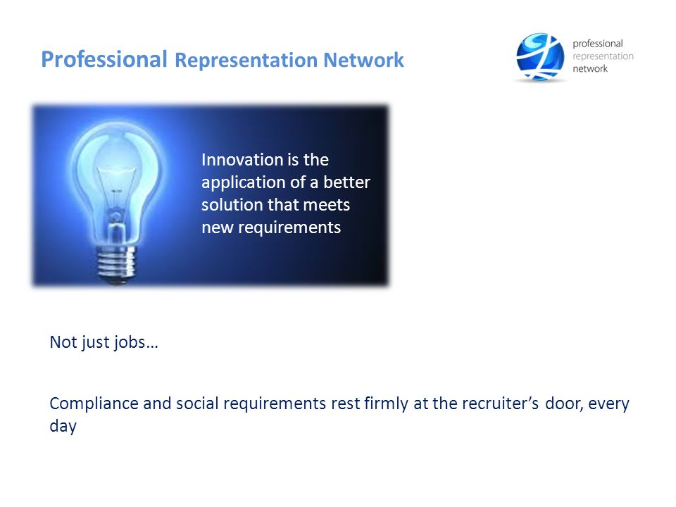 Professional Representation Network Compliance and social requirements rest firmly at the recruiter’s door, every day Innovation is the application of a better solution that meets new requirements Not just jobs…