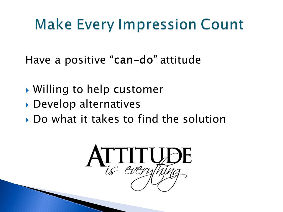Have a positive can-do attitude  Willing to help customer  Develop alternatives  Do what it takes to find the solution