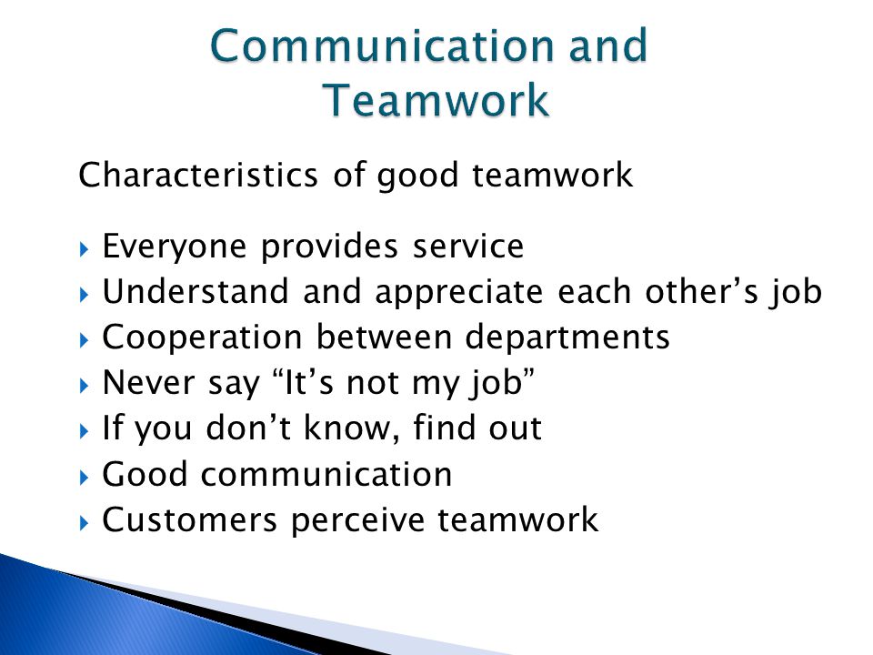 Characteristics of good teamwork  Everyone provides service  Understand and appreciate each other’s job  Cooperation between departments  Never say It’s not my job  If you don’t know, find out  Good communication  Customers perceive teamwork