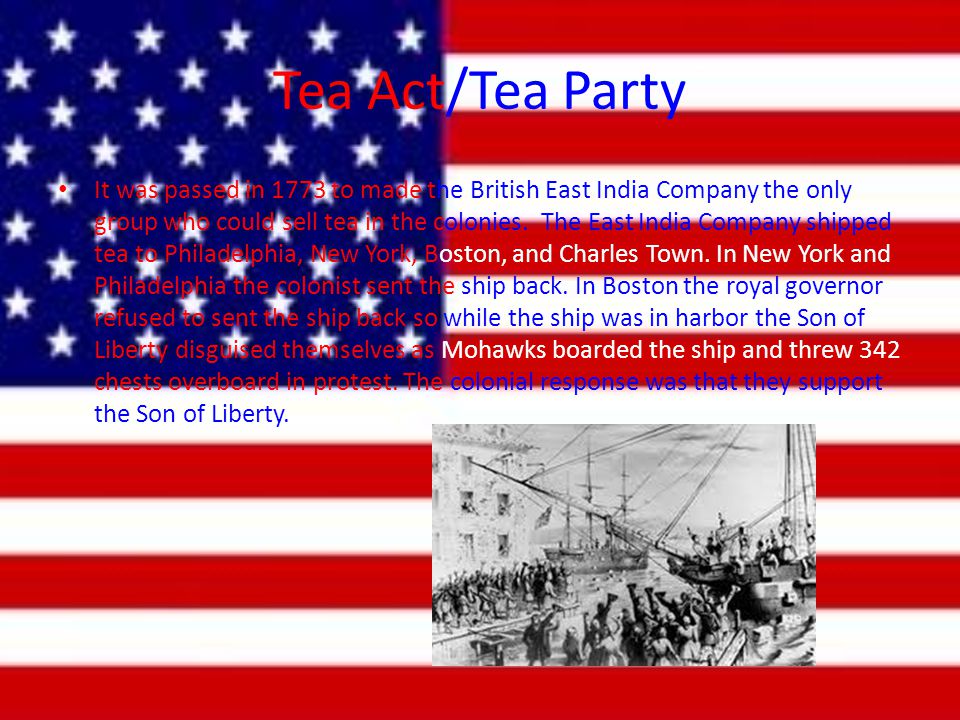 Tea Act/Tea Party It was passed in 1773 to made the British East India Company the only group who could sell tea in the colonies.