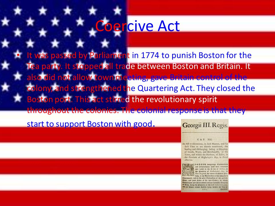 Coercive Act It was passed by Parliament in 1774 to punish Boston for the Tea party.