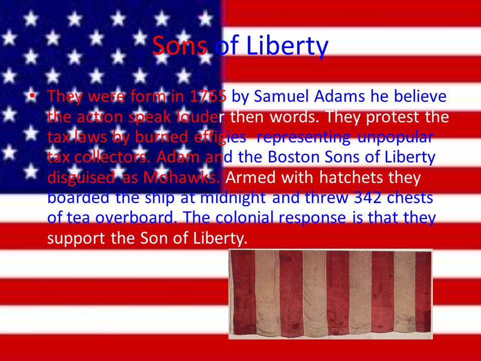 Sons of Liberty They were form in 1765 by Samuel Adams he believe the action speak louder then words.