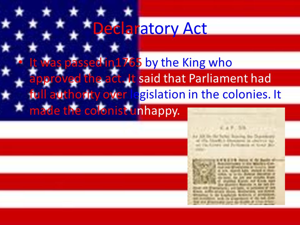 Declaratory Act It was passed in1765 by the King who approved the act.