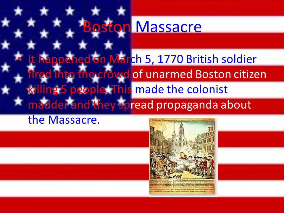 Boston Massacre It happened on March 5, 1770 British soldier fired into the crowd of unarmed Boston citizen killing 5 people.
