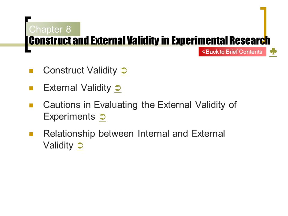 Chapter 8 Construct and External Validity in Experimental Research ♣ ♣ Construct Validity   External Validity   Cautions in Evaluating the External Validity of Experiments   Relationship between Internal and External Validity    Back to Brief Contents