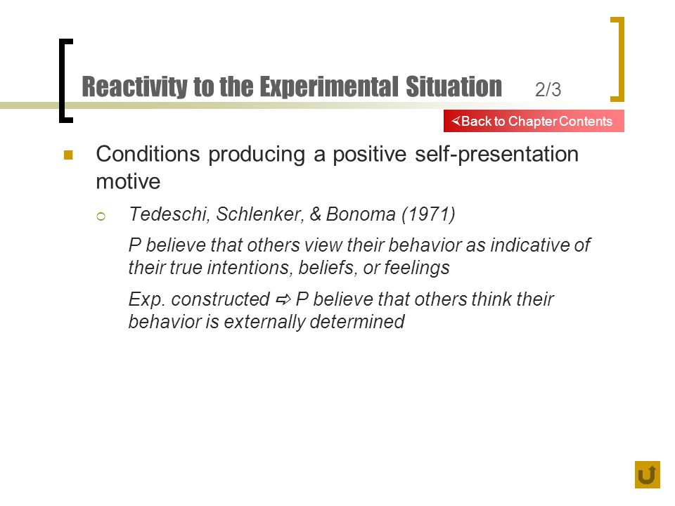 Reactivity to the Experimental Situation 2/3 Conditions producing a positive self-presentation motive  Tedeschi, Schlenker, & Bonoma (1971) P believe that others view their behavior as indicative of their true intentions, beliefs, or feelings Exp.
