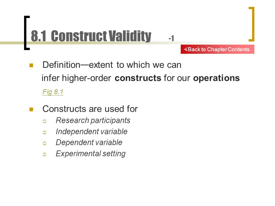 8.1 Construct Validity -1 Definition — extent to which we can infer higher-order constructs for our operations Fig 8.1 Constructs are used for  Research participants  Independent variable  Dependent variable  Experimental setting  Back to Chapter Contents
